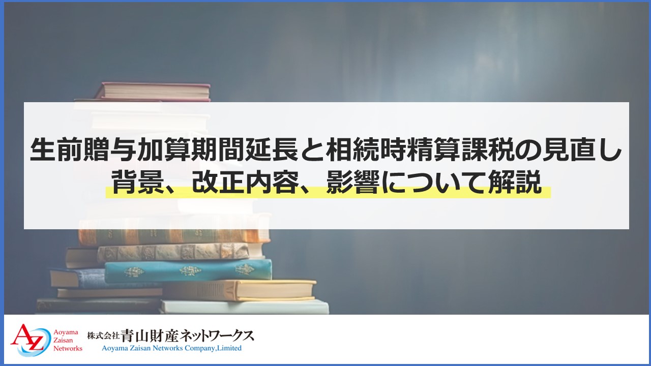 【2023年度税制改正】生前贈与加算期間延長と相続時精算課税の見直し：背景、改正内容、影響について解説