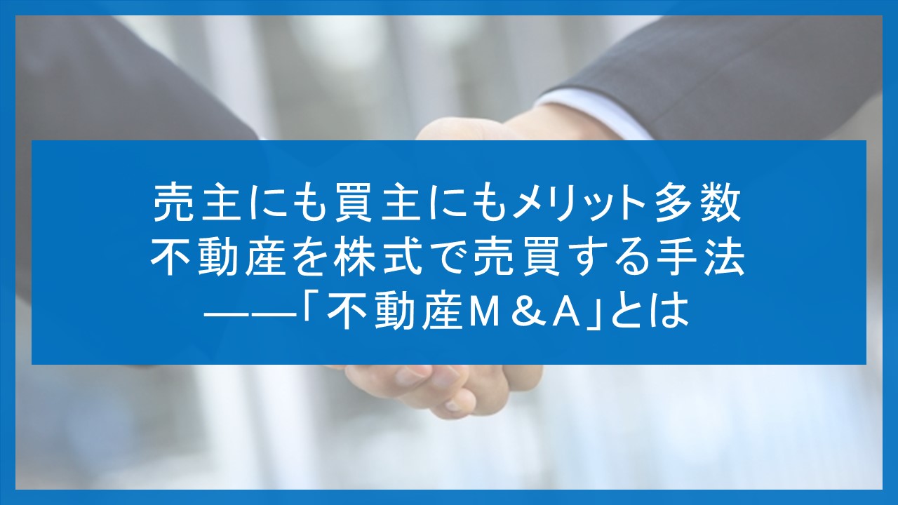 売主にも買主にもメリット多数 不動産を株式で売買する手法――「不動産M＆A」とは 