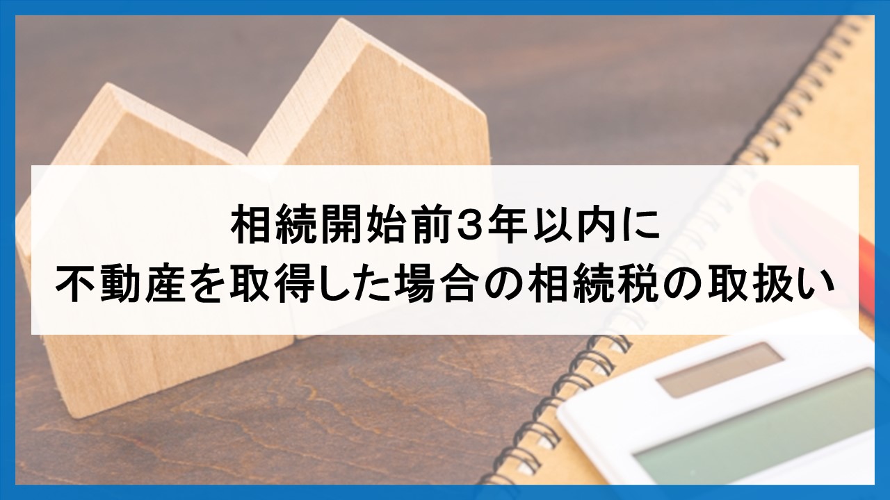 相続開始前３年以内に不動産を取得した場合の相続税の取扱い