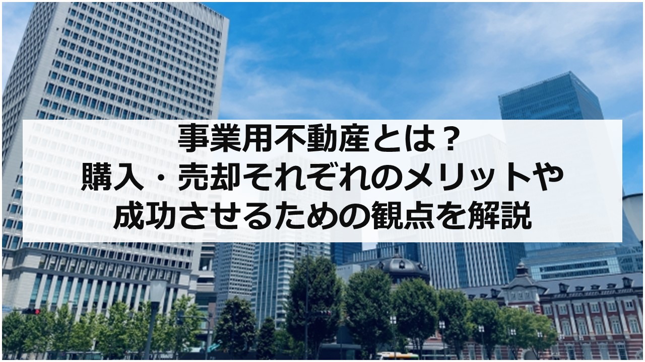 事業用不動産とは？ 購入・売却それぞれのメリットや成功させるための観点を解説