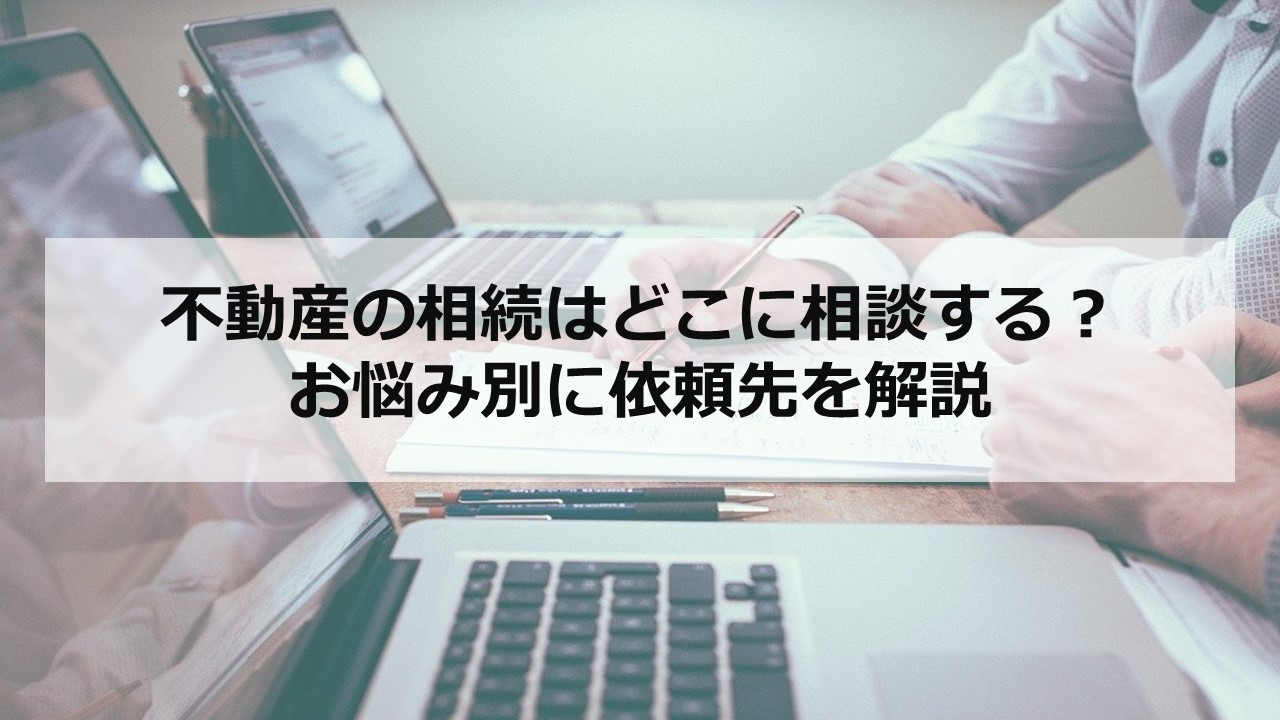 不動産の相続はどこに相談する？お悩み別に依頼先を解説