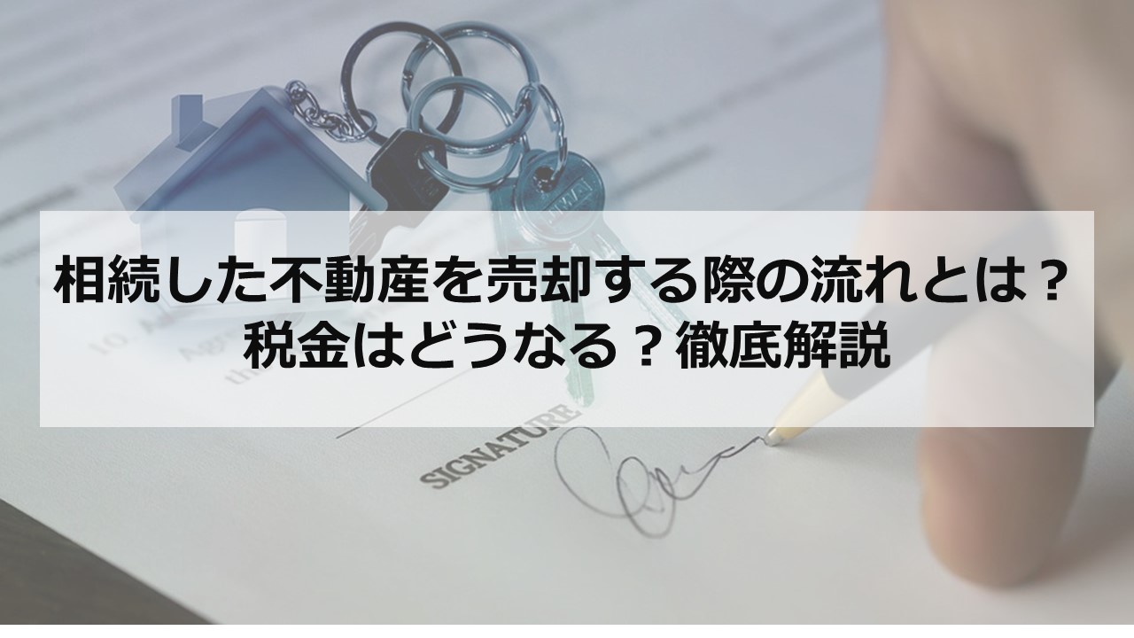 相続した不動産を売却する際の流れとは？税金はどうなる？徹底解説 