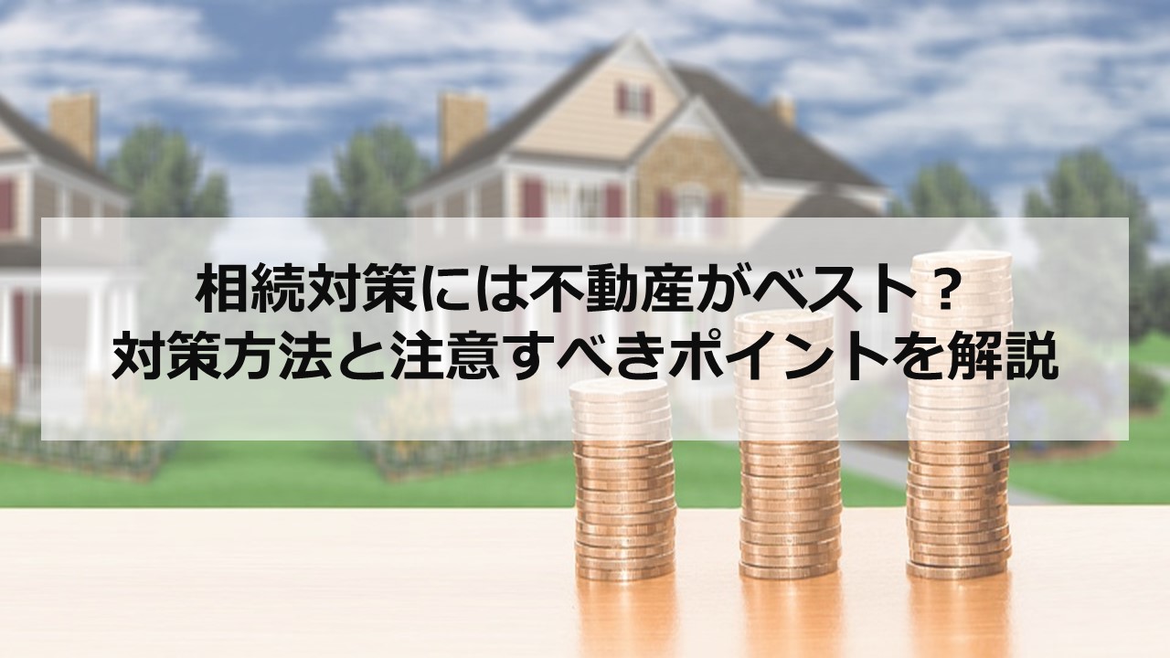 相続対策には不動産がベスト？対策方法と注意すべきポイントを解説