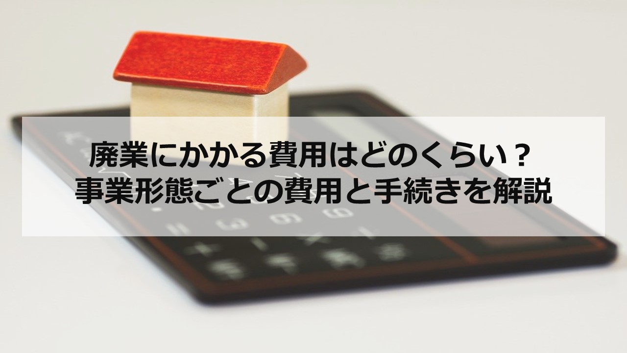 廃業にかかる費用はどのくらい？事業形態ごとの費用と手続きを解説