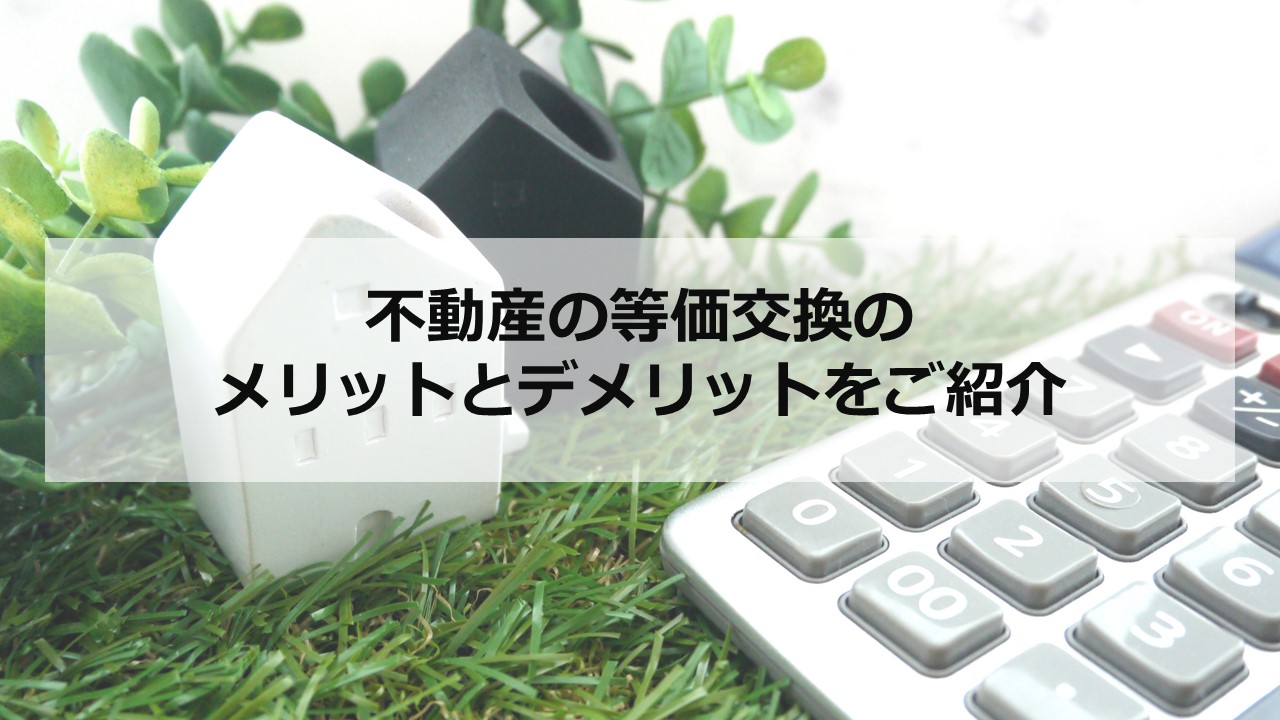 不動産の等価交換のメリットとデメリットをご紹介