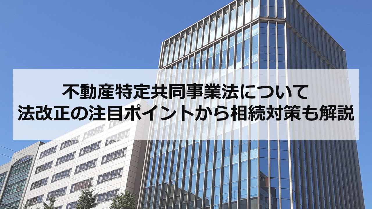 不動産特定共同事業法について 法改正の注目ポイントから相続対策も解説