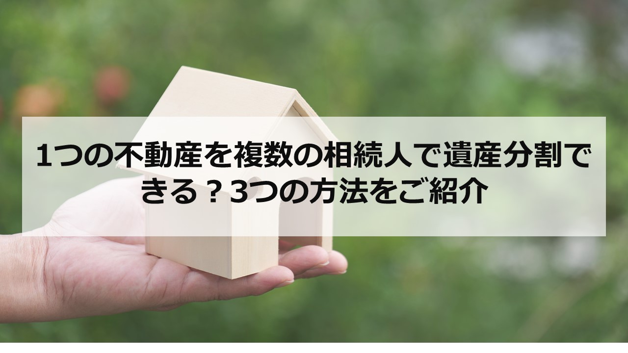 1つの不動産を複数の相続人で遺産分割できる？3つの方法をご紹介