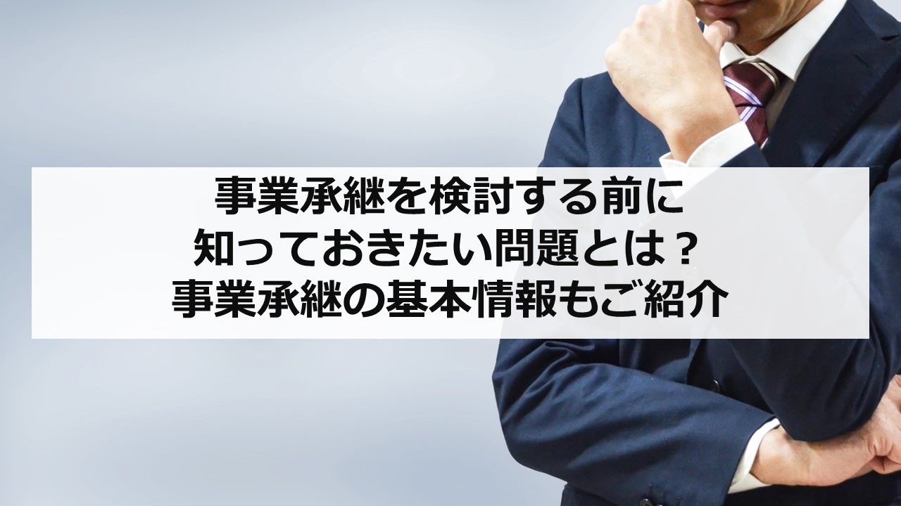 事業承継を検討する前に知っておきたい問題とは？ 事業承継の基本情報もご紹介