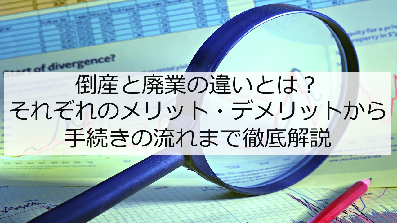  倒産と廃業の違いとは？ それぞれのメリット・デメリットから手続きの流れまで徹底解説 