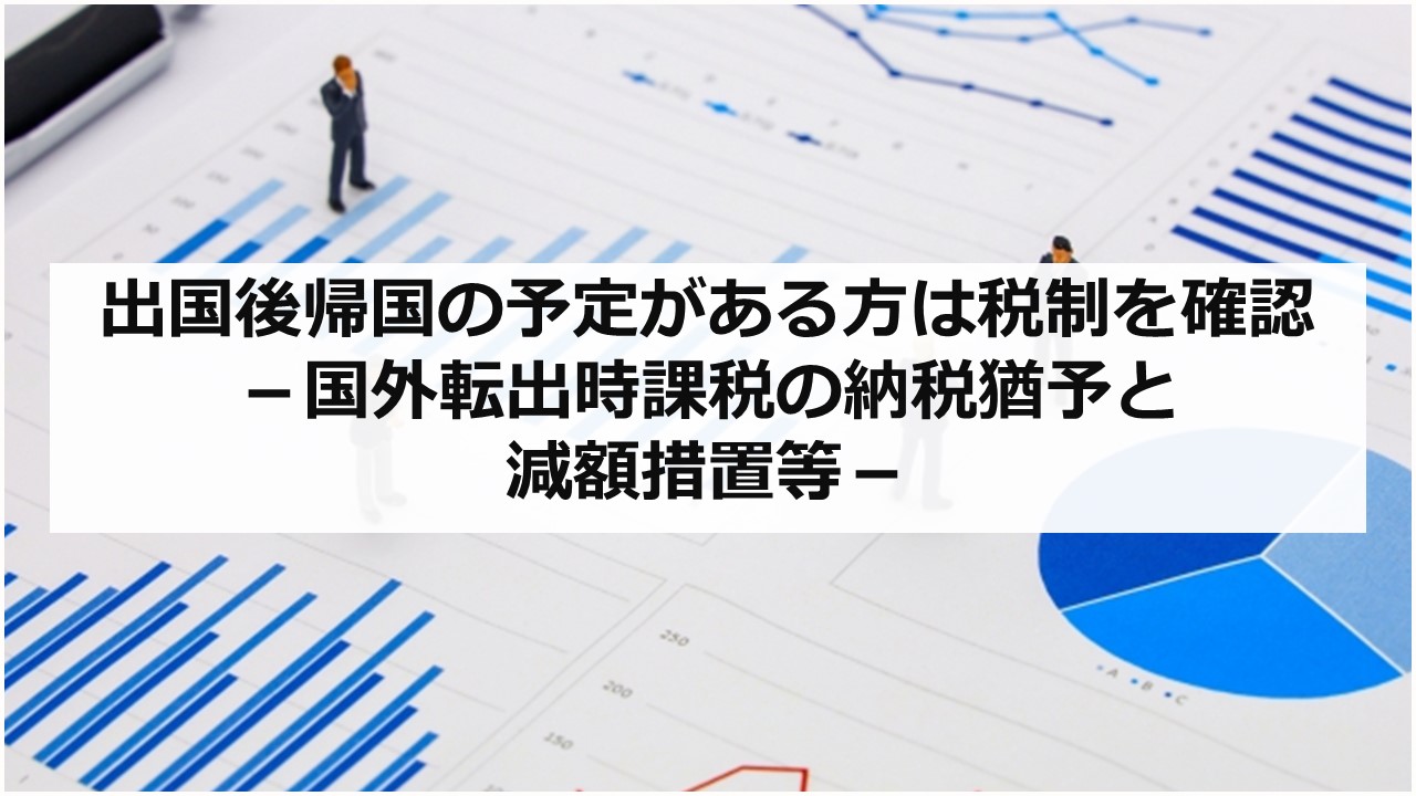 出国後帰国の予定がある方は税制を確認 －国外転出時課税の納税猶予と減額措置等－