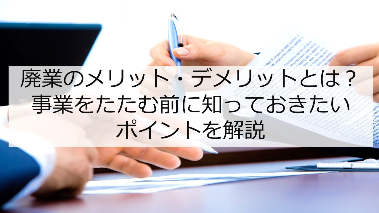  廃業のメリット・デメリットとは？ 事業をたたむ前に知っておきたいポイントを解説 