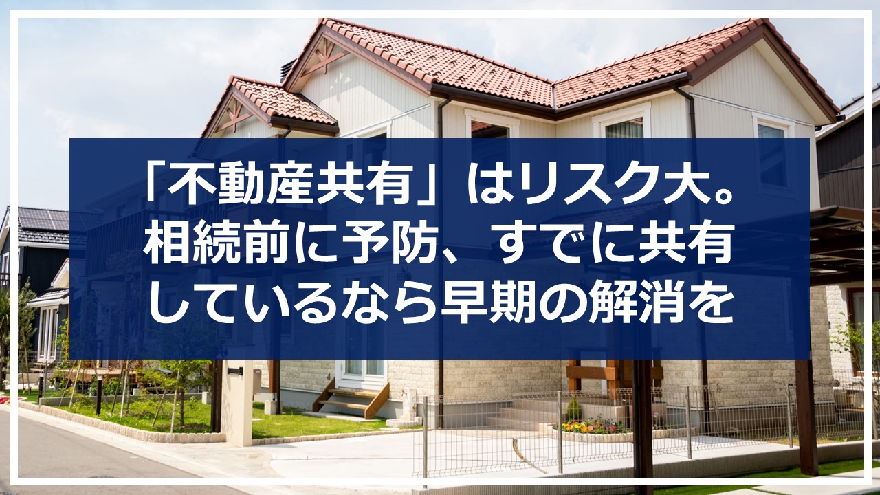 「不動産共有」はリスク大。 相続前に予防、すでに共有しているなら早期の解消を