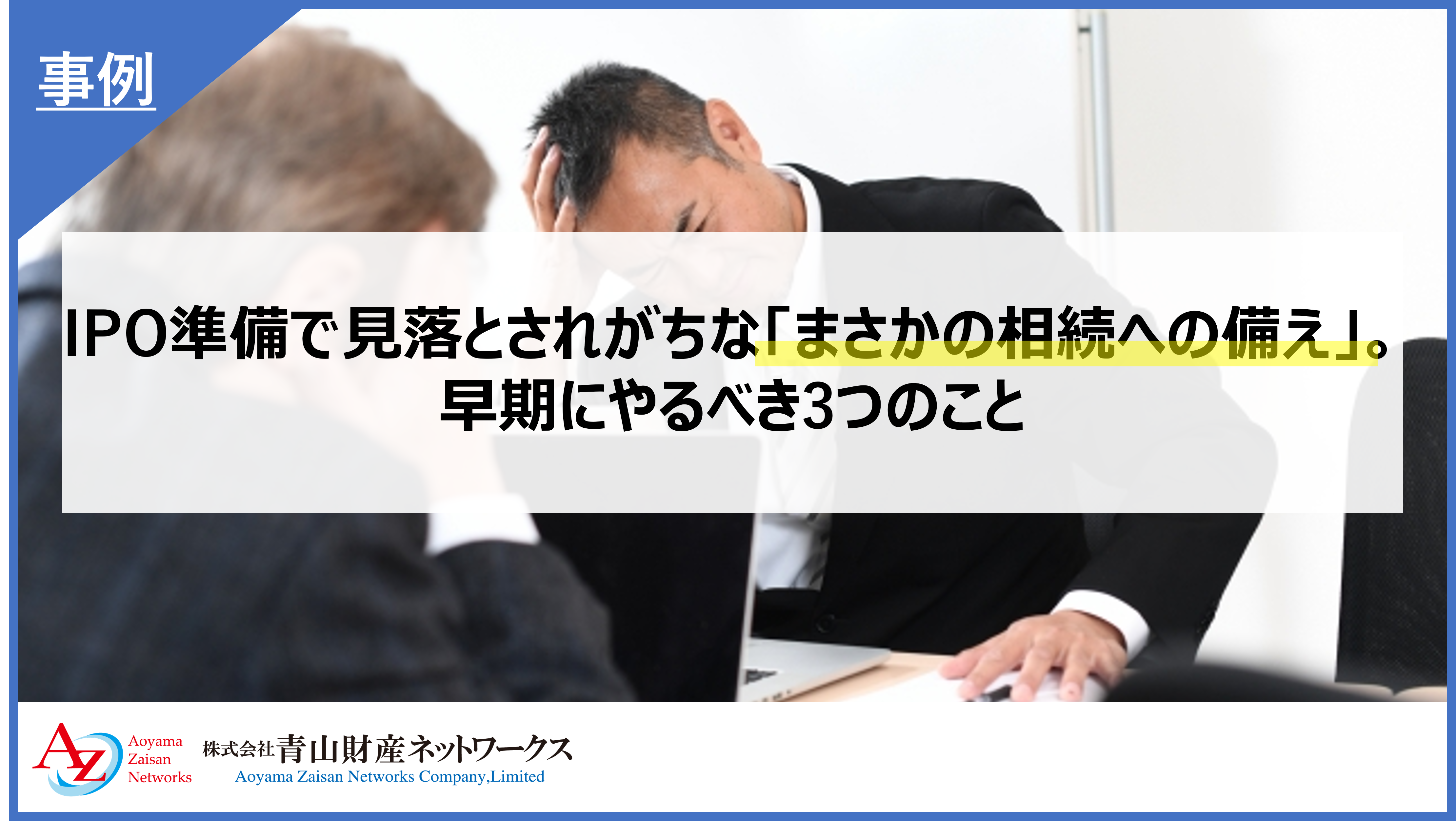 IPO準備で見落とされがちな「まさかの相続への備え 」。早期にやるべき3つのこと